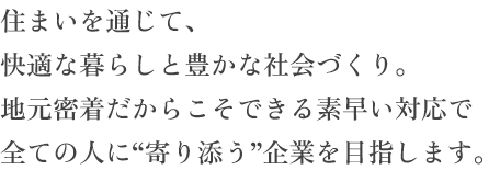 住まいを通じて、快適な暮らしと豊かな社会づくり。地元密着だからこそできる素早い対応で全ての人に“寄り添う”企業を目指します。
