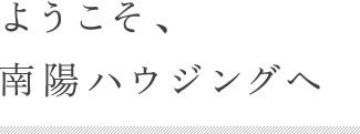 ようこそ、南陽ハウジングへ